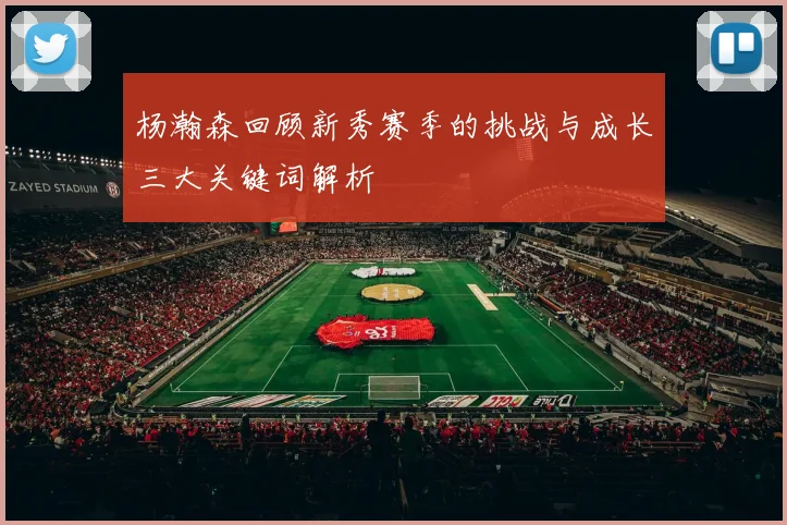 杨瀚森回顾新秀赛季的挑战与成长三大关键词解析
