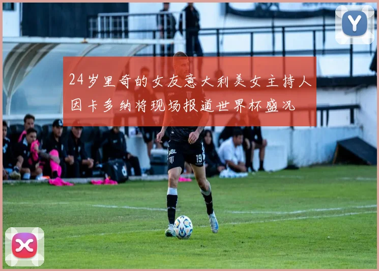 24岁里奇的女友意大利美女主持人因卡多纳将现场报道世界杯盛况