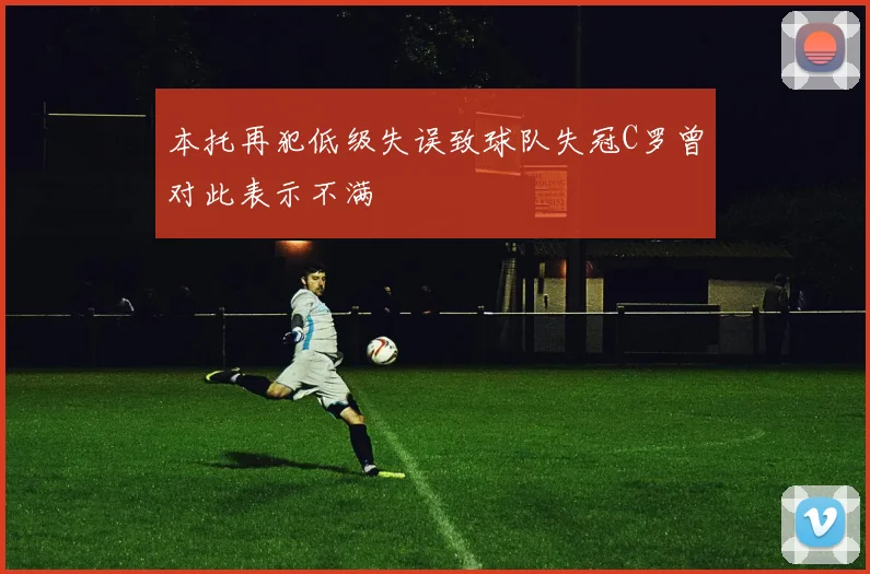 本托再犯低级失误致球队失冠C罗曾对此表示不满