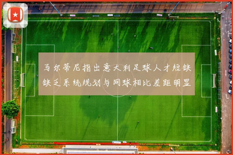 马尔蒂尼指出意大利足球人才短缺缺乏系统规划与网球相比差距明显