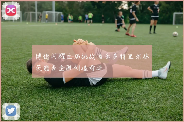 博德闪耀主场挑战马竞多特里尔林茨能否全胜创造奇迹