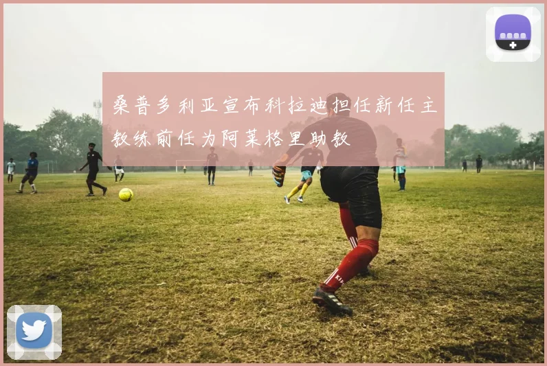 桑普多利亚宣布科拉迪担任新任主教练前任为阿莱格里助教