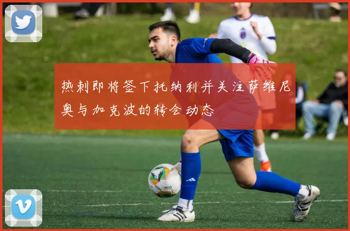 热刺即将签下托纳利并关注萨维尼奥与加克波的转会动态