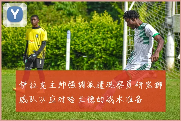 伊拉克主帅强调派遣观察员研究挪威队以应对哈兰德的战术准备