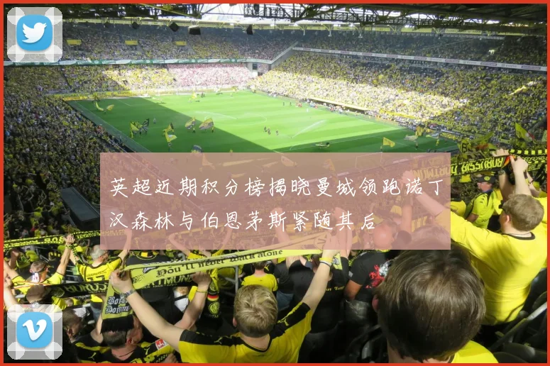 英超近期积分榜揭晓曼城领跑诺丁汉森林与伯恩茅斯紧随其后