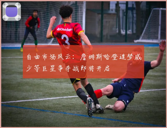 自由市场风云：詹姆斯哈登追梦威少等巨星争夺战即将开启