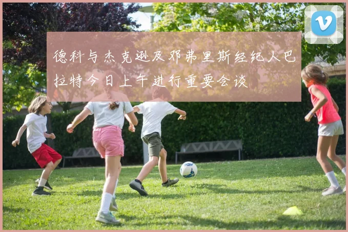 德科与杰克逊及邓弗里斯经纪人巴拉特今日上午进行重要会谈