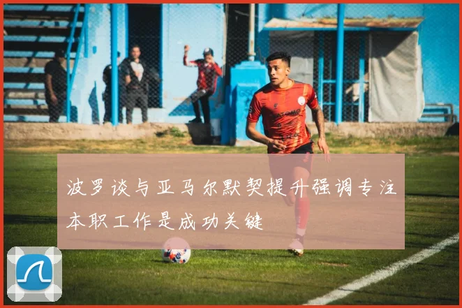 波罗谈与亚马尔默契提升强调专注本职工作是成功关键