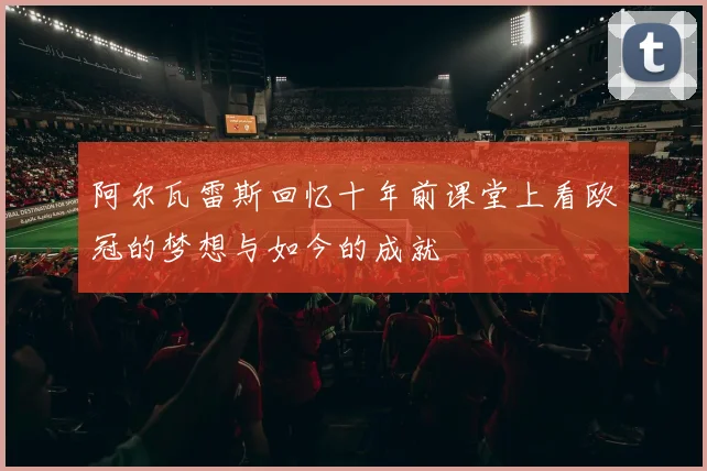 阿尔瓦雷斯回忆十年前课堂上看欧冠的梦想与如今的成就