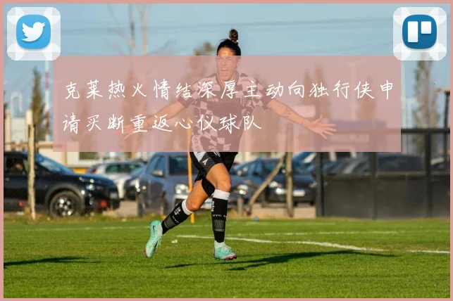 克莱热火情结深厚主动向独行侠申请买断重返心仪球队