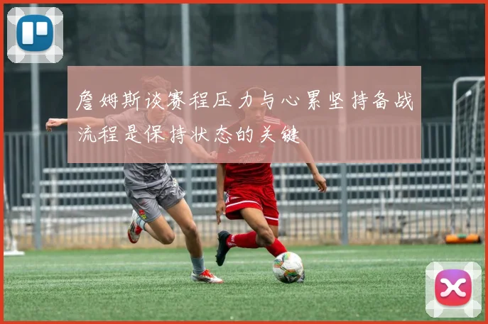 詹姆斯谈赛程压力与心累坚持备战流程是保持状态的关键