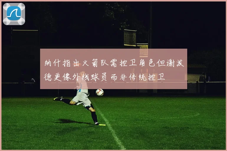 纳什指出火箭队需控卫角色但谢泼德更像外线球员而非传统控卫