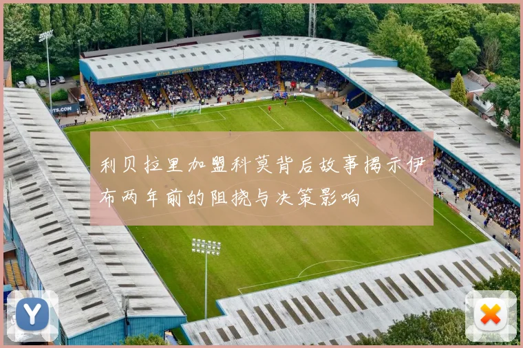 利贝拉里加盟科莫背后故事揭示伊布两年前的阻挠与决策影响