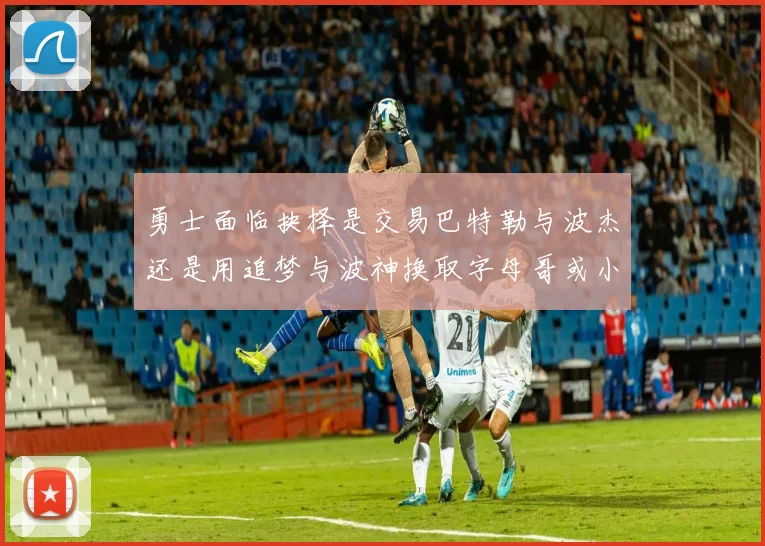 勇士面临抉择是交易巴特勒与波杰还是用追梦与波神换取字母哥或小卡