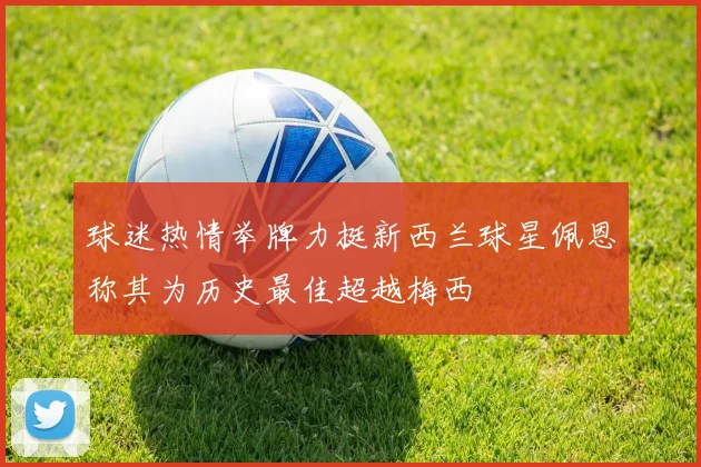 球迷热情举牌力挺新西兰球星佩恩称其为历史最佳超越梅西