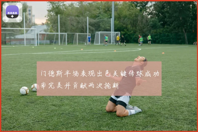 门德斯半场表现出色关键传球成功率完美并贡献两次抢断