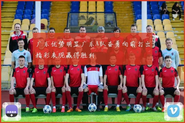 广东优势明显广东A队奋勇向前打出精彩表现赢得胜利