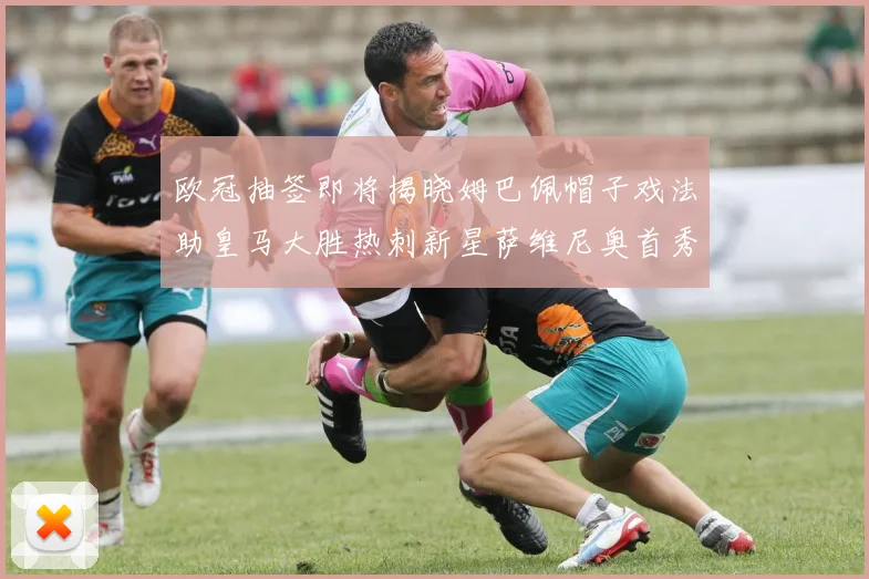 欧冠抽签即将揭晓姆巴佩帽子戏法助皇马大胜热刺新星萨维尼奥首秀精彩表现