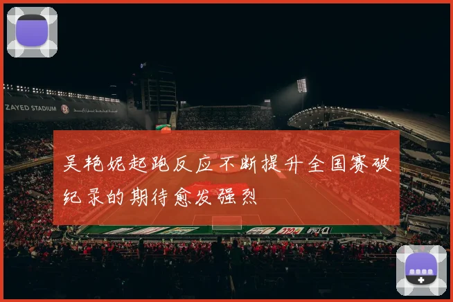 吴艳妮起跑反应不断提升全国赛破纪录的期待愈发强烈