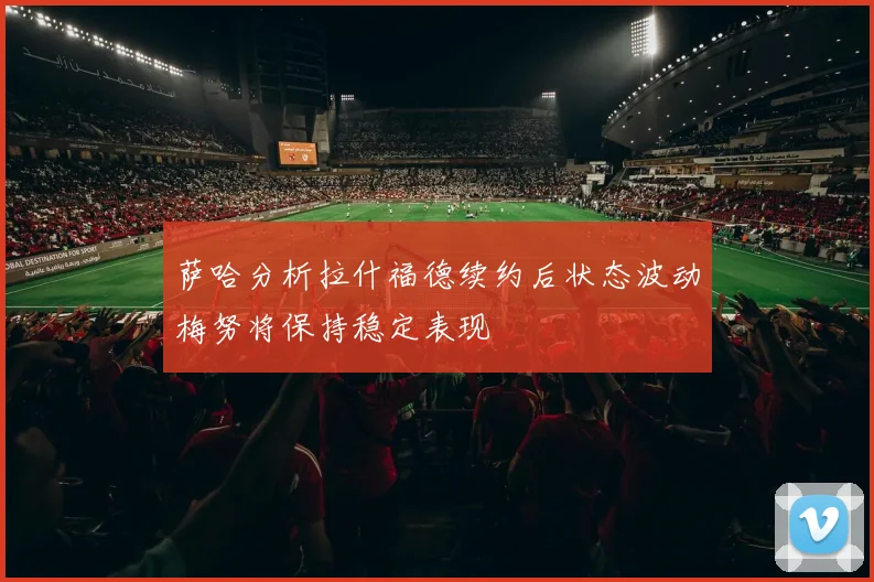 萨哈分析拉什福德续约后状态波动梅努将保持稳定表现