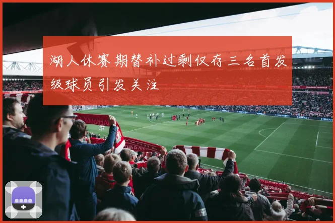 湖人休赛期替补过剩仅存三名首发级球员引发关注
