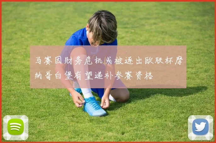 马赛因财务危机或被逐出欧联杯摩纳哥白堡有望递补参赛资格