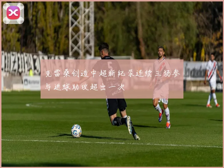 克雷桑创造中超新纪录连续三场参与进球助攻超出一次