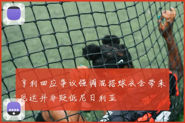 亨利回应争议强调混搭球衣会带来厄运并非贬低尼日利亚