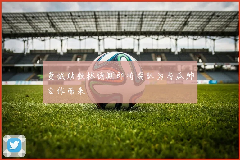 曼城助教林德斯即将离队为与瓜帅合作而来