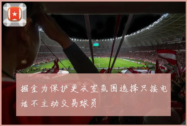 掘金为保护更衣室氛围选择只接电话不主动交易球员