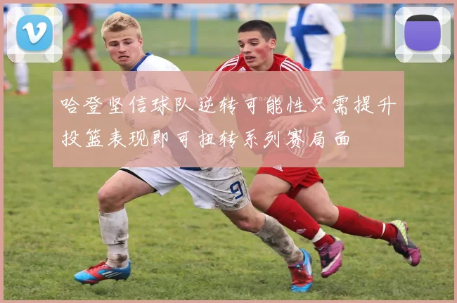 哈登坚信球队逆转可能性只需提升投篮表现即可扭转系列赛局面